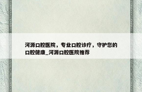 河源口腔医院，专业口腔诊疗，守护您的口腔健康_河源口腔医院推荐