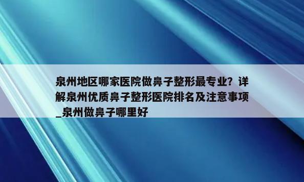 泉州地区哪家医院做鼻子整形最专业？详解泉州优质鼻子整形医院排名及注意事项_泉州做鼻子哪里好