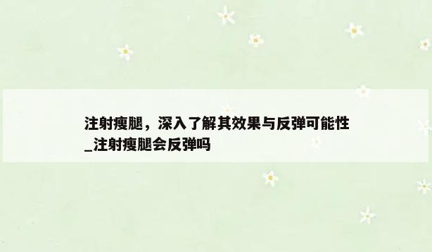 注射瘦腿，深入了解其效果与反弹可能性_注射瘦腿会反弹吗