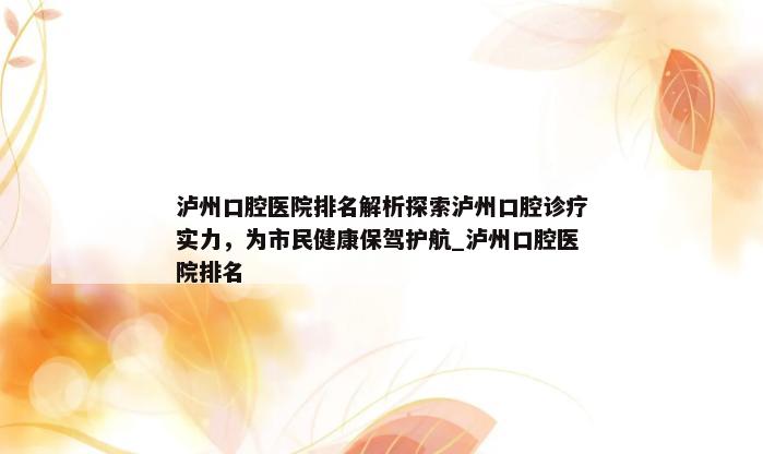 泸州口腔医院排名解析探索泸州口腔诊疗实力，为市民健康保驾护航_泸州口腔医院排名