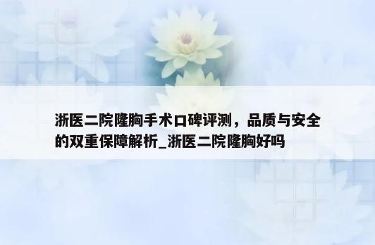 浙医二院隆胸手术口碑评测，品质与安全的双重保障解析_浙医二院隆胸好吗