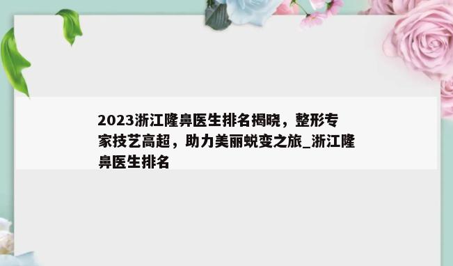 2023浙江隆鼻医生排名揭晓，整形专家技艺高超，助力美丽蜕变之旅_浙江隆鼻医生排名