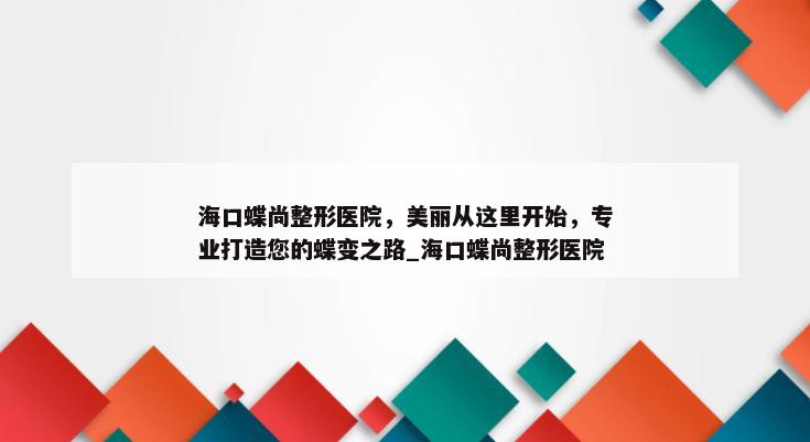 海口蝶尚整形医院，美丽从这里开始，专业打造您的蝶变之路_海口蝶尚整形医院