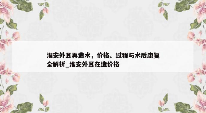 淮安外耳再造术，价格、过程与术后康复全解析_淮安外耳在造价格