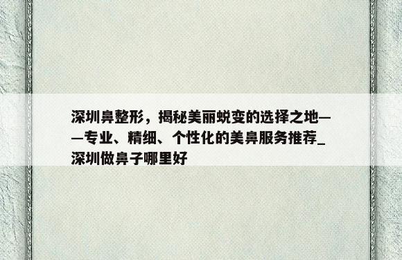 深圳鼻整形，揭秘美丽蜕变的选择之地——专业、精细、个性化的美鼻服务推荐_深圳做鼻子哪里好