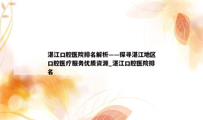 湛江口腔医院排名解析——探寻湛江地区口腔医疗服务优质资源_湛江口腔医院排名