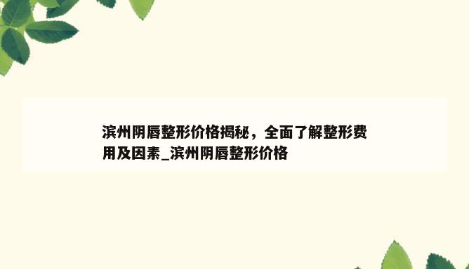 滨州阴唇整形价格揭秘，全面了解整形费用及因素_滨州阴唇整形价格