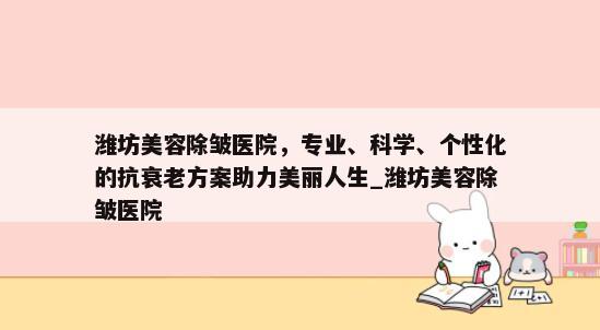 潍坊美容除皱医院，专业、科学、个性化的抗衰老方案助力美丽人生_潍坊美容除皱医院