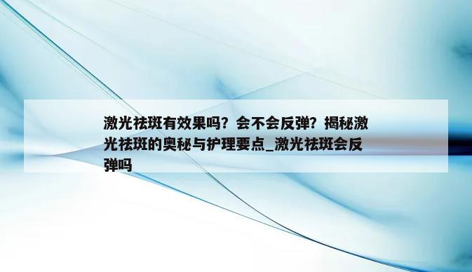 激光祛斑有效果吗？会不会反弹？揭秘激光祛斑的奥秘与护理要点_激光祛斑会反弹吗