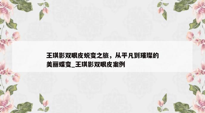 王琪影双眼皮蜕变之旅，从平凡到璀璨的美丽蝶变_王琪影双眼皮案例