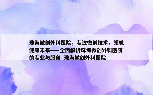 珠海微创外科医院，专注微创技术，领航健康未来——全面解析珠海微创外科医院的专业与服务_珠海微创外科医院