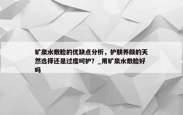 矿泉水敷脸的优缺点分析，护肤养颜的天然选择还是过度呵护？_用矿泉水敷脸好吗