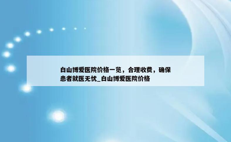 白山博爱医院价格一览，合理收费，确保患者就医无忧_白山博爱医院价格