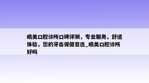 皓美口腔诊所口碑评测，专业服务，舒适体验，您的牙齿保健首选_皓美口腔诊所好吗