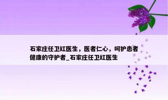 石家庄任卫红医生，医者仁心，呵护患者健康的守护者_石家庄任卫红医生