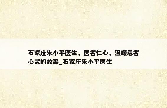 石家庄朱小平医生，医者仁心，温暖患者心灵的故事_石家庄朱小平医生