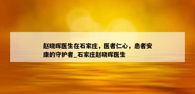 赵晓晖医生在石家庄，医者仁心，患者安康的守护者_石家庄赵晓晖医生