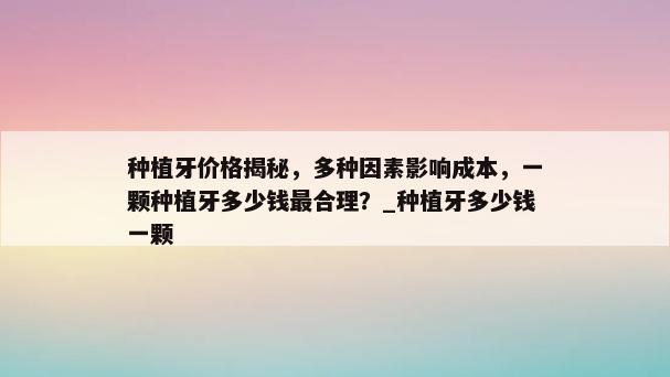 种植牙价格揭秘，多种因素影响成本，一颗种植牙多少钱最合理？_种植牙多少钱一颗