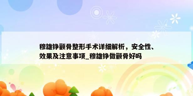 穆雄铮颧骨整形手术详细解析，安全性、效果及注意事项_穆雄铮做颧骨好吗