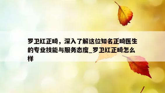 罗卫红正畸，深入了解这位知名正畸医生的专业技能与服务态度_罗卫红正畸怎么样