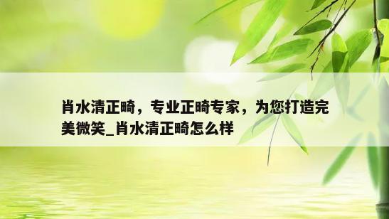 肖水清正畸，专业正畸专家，为您打造完美微笑_肖水清正畸怎么样