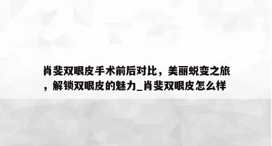 肖斐双眼皮手术前后对比，美丽蜕变之旅，解锁双眼皮的魅力_肖斐双眼皮怎么样