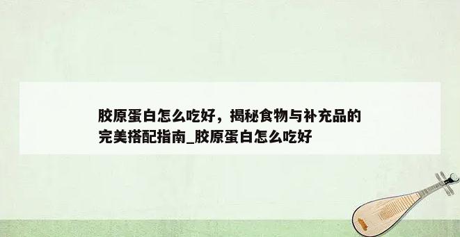 胶原蛋白怎么吃好，揭秘食物与补充品的完美搭配指南_胶原蛋白怎么吃好