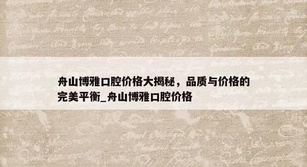 舟山博雅口腔价格大揭秘，品质与价格的完美平衡_舟山博雅口腔价格