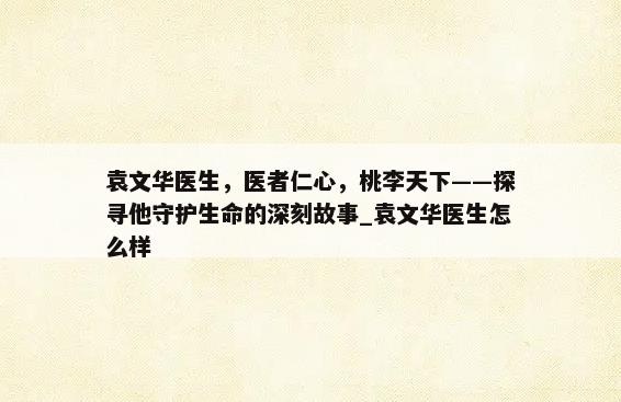 袁文华医生，医者仁心，桃李天下——探寻他守护生命的深刻故事_袁文华医生怎么样