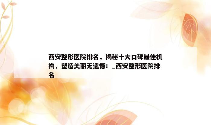 西安整形医院排名，揭秘十大口碑最佳机构，塑造美丽无遗憾！_西安整形医院排名