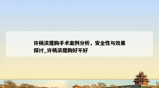 许杨滨隆胸手术案例分析，安全性与效果探讨_许杨滨隆胸好不好