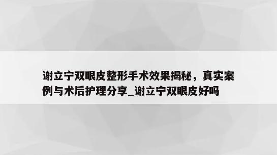 谢立宁双眼皮整形手术效果揭秘，真实案例与术后护理分享_谢立宁双眼皮好吗