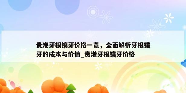 贵港牙根镶牙价格一览，全面解析牙根镶牙的成本与价值_贵港牙根镶牙价格