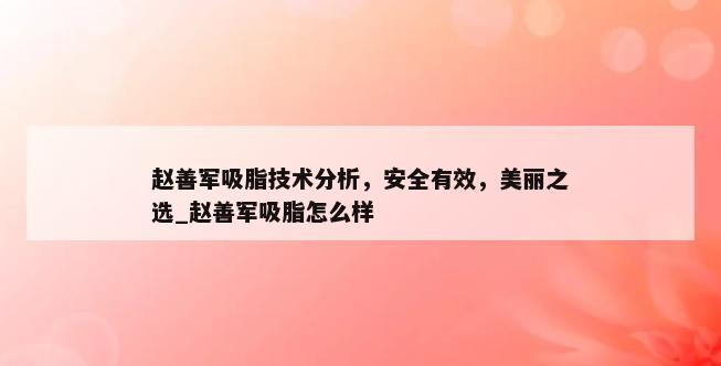 赵善军吸脂技术分析，安全有效，美丽之选_赵善军吸脂怎么样