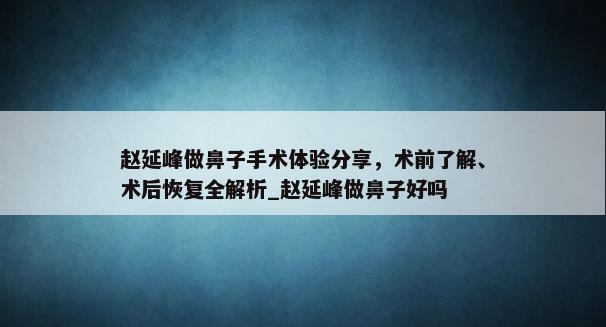 赵延峰做鼻子手术体验分享，术前了解、术后恢复全解析_赵延峰做鼻子好吗