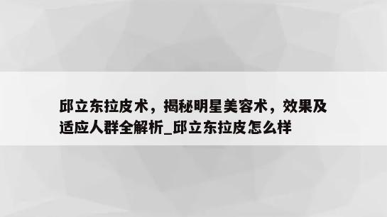 邱立东拉皮术，揭秘明星美容术，效果及适应人群全解析_邱立东拉皮怎么样