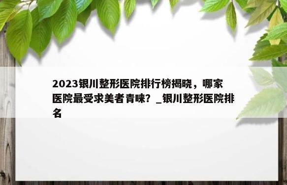 2023银川整形医院排行榜揭晓，哪家医院最受求美者青睐？_银川整形医院排名