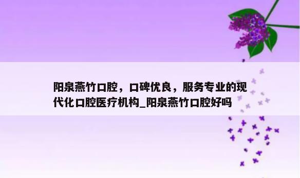 阳泉燕竹口腔，口碑优良，服务专业的现代化口腔医疗机构_阳泉燕竹口腔好吗