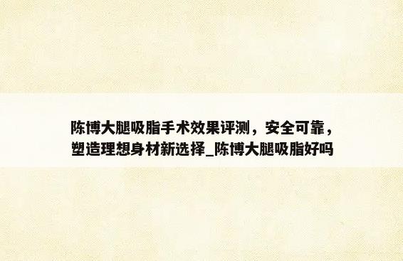 陈博大腿吸脂手术效果评测，安全可靠，塑造理想身材新选择_陈博大腿吸脂好吗