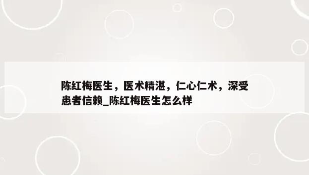 陈红梅医生，医术精湛，仁心仁术，深受患者信赖_陈红梅医生怎么样