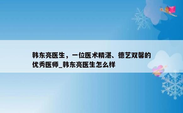 韩东亮医生，一位医术精湛、德艺双馨的优秀医师_韩东亮医生怎么样