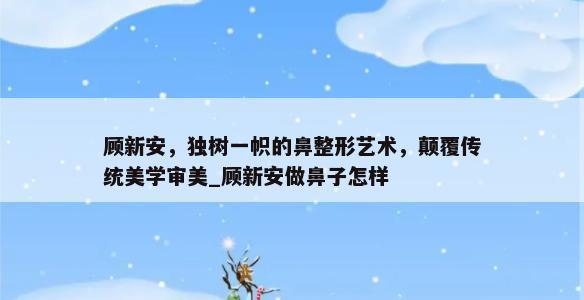 顾新安，独树一帜的鼻整形艺术，颠覆传统美学审美_顾新安做鼻子怎样