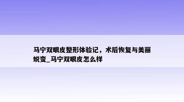 马宁双眼皮整形体验记，术后恢复与美丽蜕变_马宁双眼皮怎么样