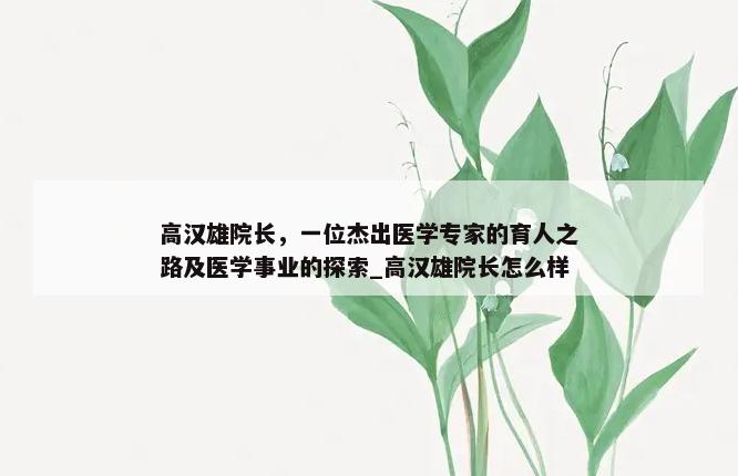 高汉雄院长，一位杰出医学专家的育人之路及医学事业的探索_高汉雄院长怎么样