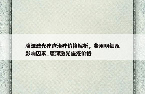 鹰潭激光痤疮治疗价格解析，费用明细及影响因素_鹰潭激光痤疮价格