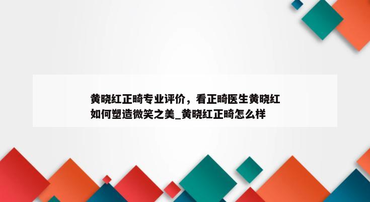 黄晓红正畸专业评价，看正畸医生黄晓红如何塑造微笑之美_黄晓红正畸怎么样