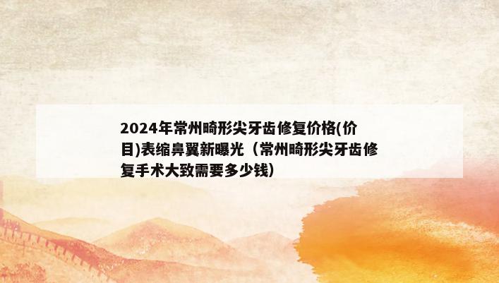 2024年常州畸形尖牙齿修复价格(价目)表缩鼻翼新曝光（常州畸形尖牙齿修复手术大致需要多少钱）