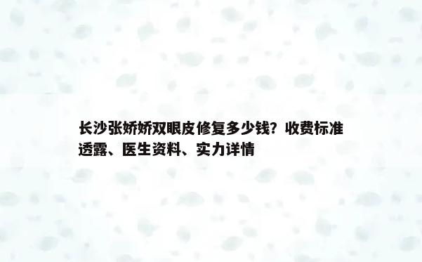 长沙张娇娇双眼皮修复多少钱？收费标准透露、医生资料、实力详情