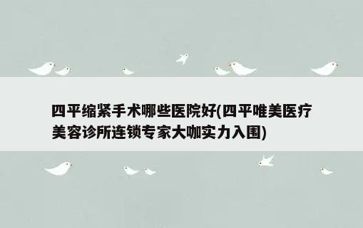 四平缩紧手术哪些医院好(四平唯美医疗美容诊所连锁专家大咖实力入围)