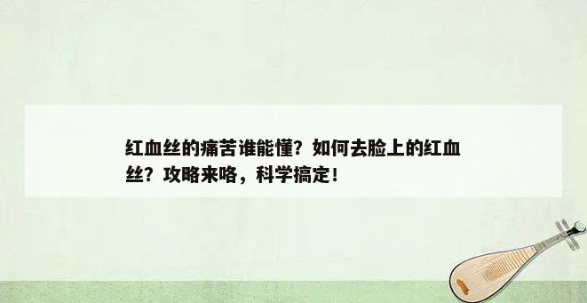 红血丝的痛苦谁能懂？如何去脸上的红血丝？攻略来咯，科学搞定！